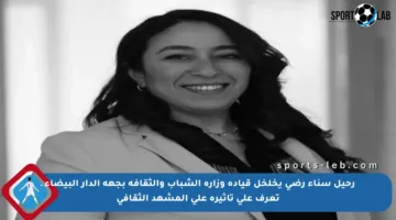 رحيل سناء رضي يخلخل قيادة وزارة الشباب والثقافة بجهة الدار البيضاء ـ تعرف على تأثيره على المشهد الثقافي